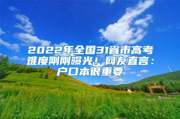 2022年全国31省市高考难度刚刚曝光！网友直言：户口本很重要