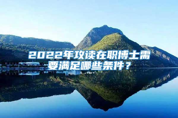 2022年攻读在职博士需要满足哪些条件？