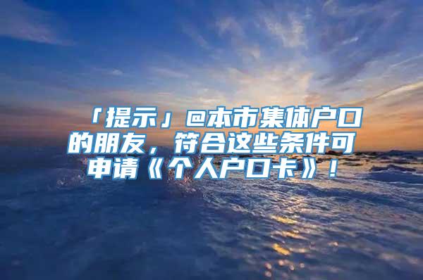 「提示」@本市集体户口的朋友，符合这些条件可申请《个人户口卡》！