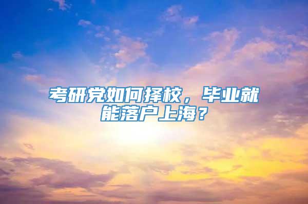 考研党如何择校，毕业就能落户上海？