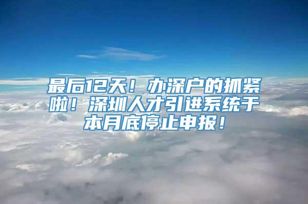 最后12天！办深户的抓紧啦！深圳人才引进系统于本月底停止申报！