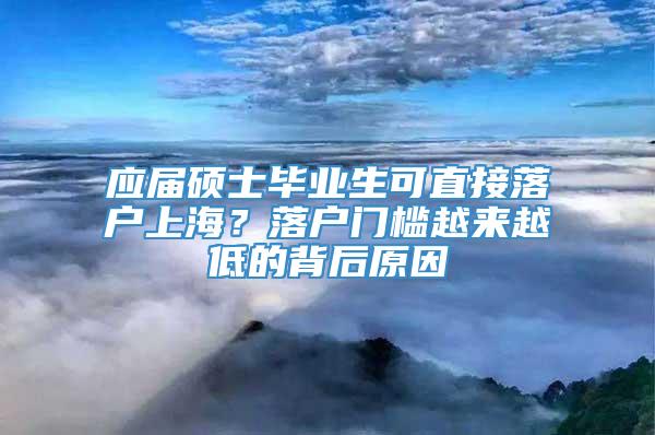 应届硕士毕业生可直接落户上海？落户门槛越来越低的背后原因