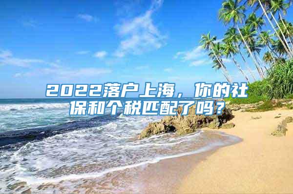 2022落户上海，你的社保和个税匹配了吗？