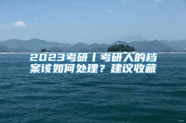 2023考研丨考研人的档案该如何处理？建议收藏