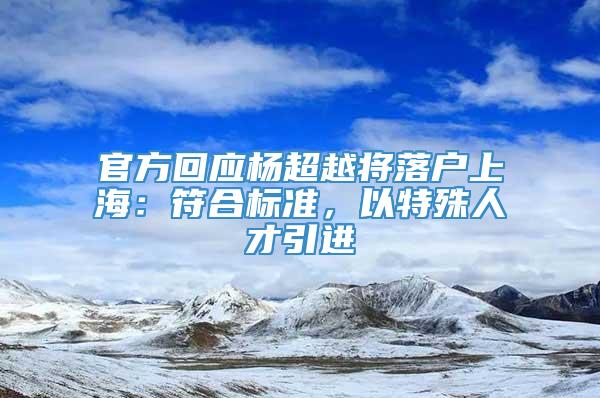 官方回应杨超越将落户上海：符合标准，以特殊人才引进