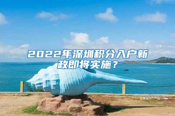 2022年深圳积分入户新政即将实施？