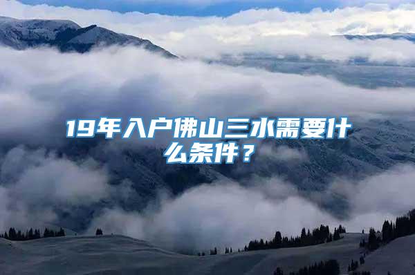 19年入户佛山三水需要什么条件？