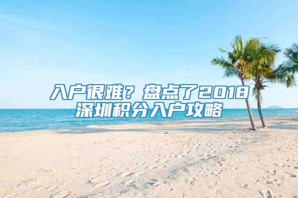 入户很难？盘点了2018深圳积分入户攻略