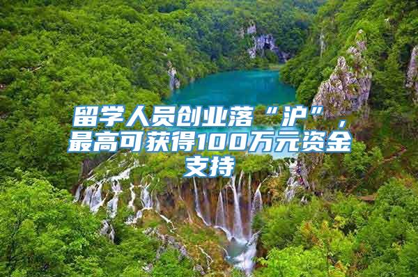 留学人员创业落“沪”，最高可获得100万元资金支持