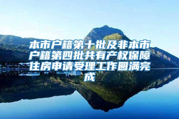 本市户籍第十批及非本市户籍第四批共有产权保障住房申请受理工作圆满完成