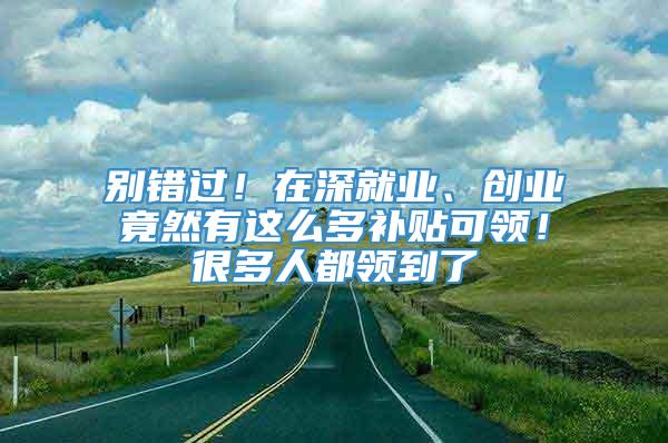 别错过！在深就业、创业竟然有这么多补贴可领！很多人都领到了