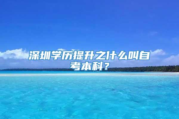 深圳学历提升之什么叫自考本科？