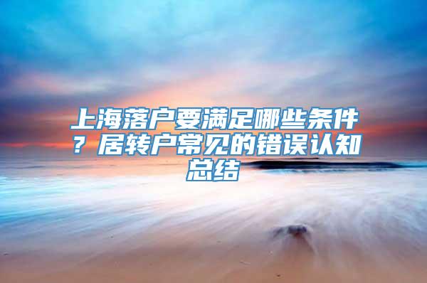 上海落户要满足哪些条件？居转户常见的错误认知总结