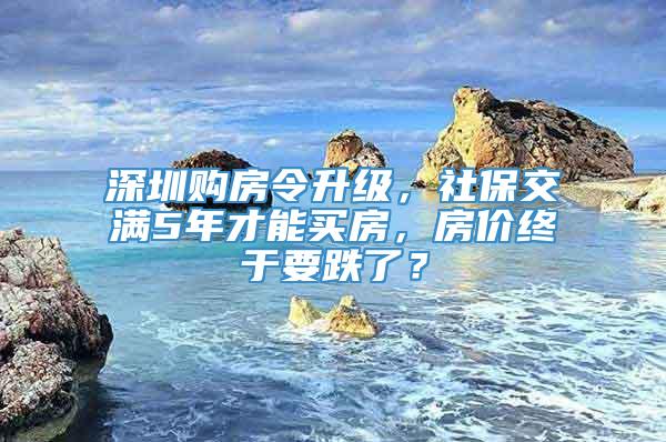 深圳购房令升级，社保交满5年才能买房，房价终于要跌了？