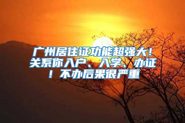 广州居住证功能超强大！关系你入户、入学、办证！不办后果很严重