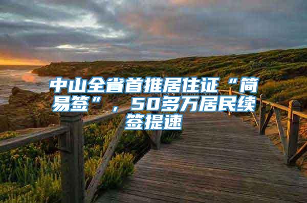 中山全省首推居住证“简易签”，50多万居民续签提速