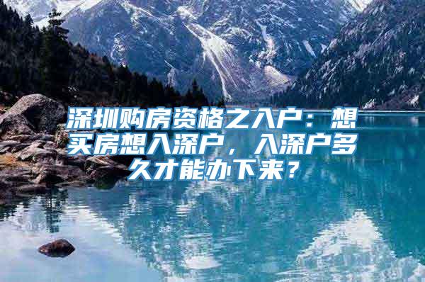 深圳购房资格之入户：想买房想入深户，入深户多久才能办下来？