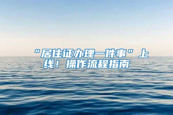 “居住证办理一件事”上线！操作流程指南→