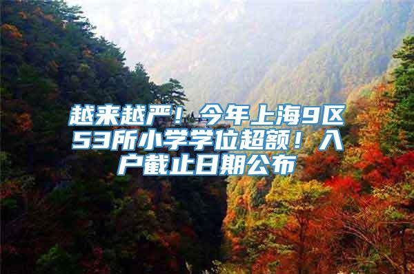 越来越严！今年上海9区53所小学学位超额！入户截止日期公布