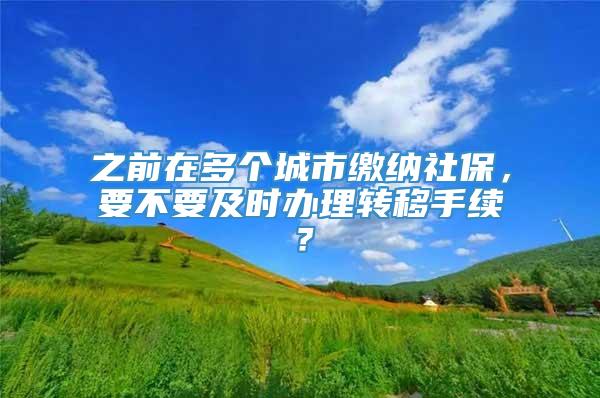 之前在多个城市缴纳社保，要不要及时办理转移手续？