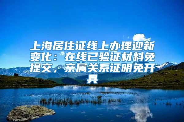 上海居住证线上办理迎新变化：在线已验证材料免提交，亲属关系证明免开具