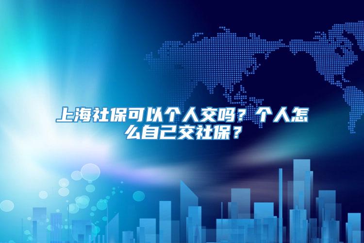 上海社保可以个人交吗？个人怎么自己交社保？