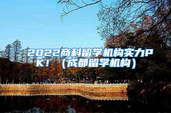 2022商科留学机构实力PK！（成都留学机构）