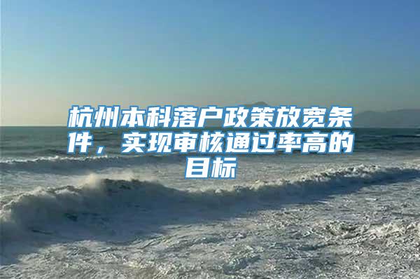 杭州本科落户政策放宽条件，实现审核通过率高的目标