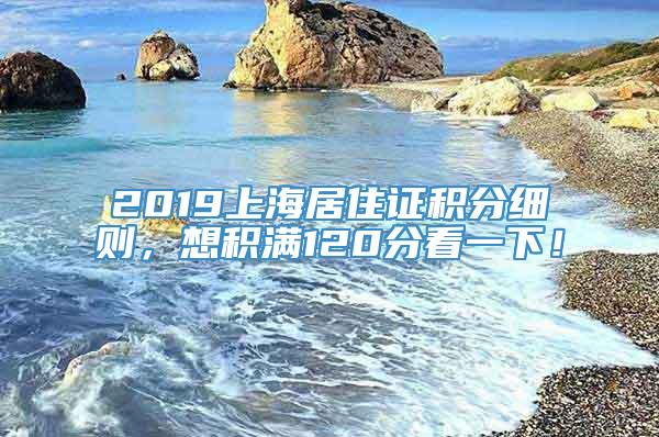 2019上海居住证积分细则，想积满120分看一下！