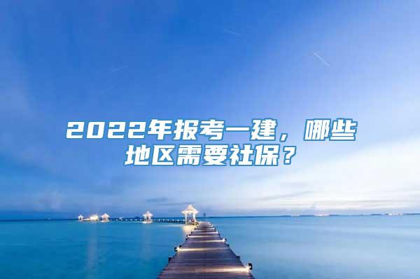 2022年报考一建，哪些地区需要社保？