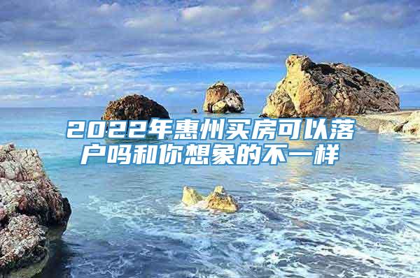 2022年惠州买房可以落户吗和你想象的不一样