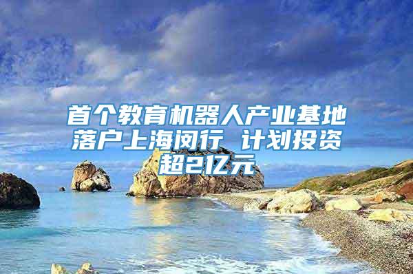 首个教育机器人产业基地落户上海闵行 计划投资超2亿元