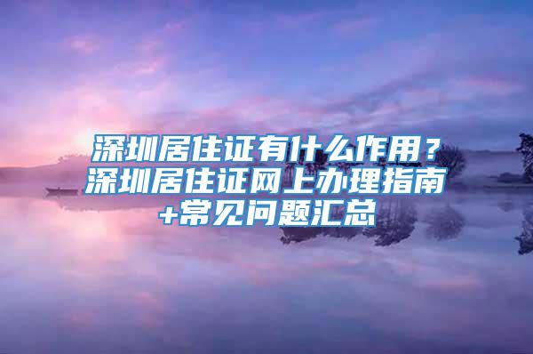 深圳居住证有什么作用？深圳居住证网上办理指南+常见问题汇总