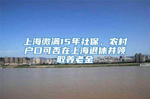 上海缴满15年社保，农村户口可否在上海退休并领取养老金