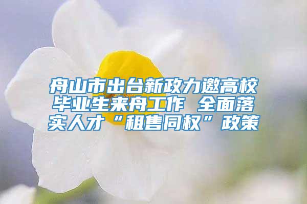 舟山市出台新政力邀高校毕业生来舟工作 全面落实人才“租售同权”政策