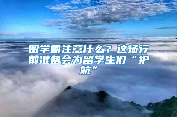 留学需注意什么？这场行前准备会为留学生们“护航”