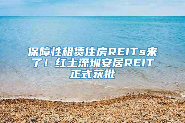 保障性租赁住房REITs来了！红土深圳安居REIT正式获批