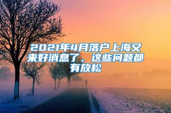 2021年4月落户上海又来好消息了，这些问题都有放松