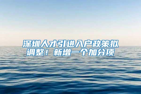 深圳人才引进入户政策拟调整！新增一个加分项