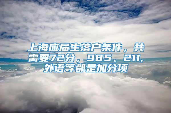 上海应届生落户条件，共需要72分，985、211,外语等都是加分项