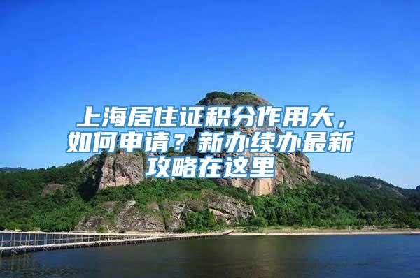 上海居住证积分作用大，如何申请？新办续办最新攻略在这里