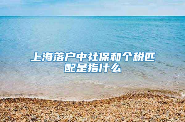 上海落户中社保和个税匹配是指什么