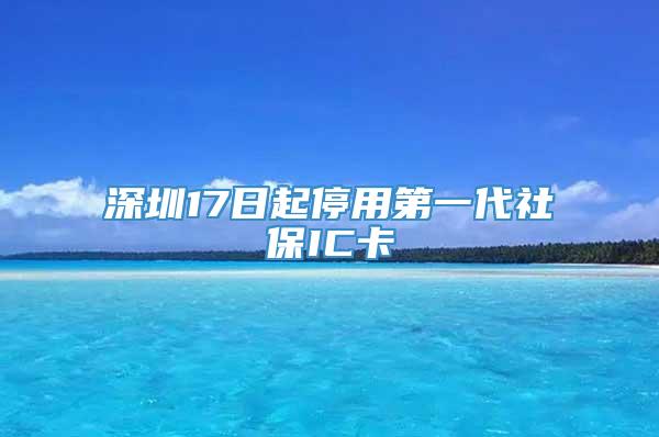 深圳17日起停用第一代社保IC卡