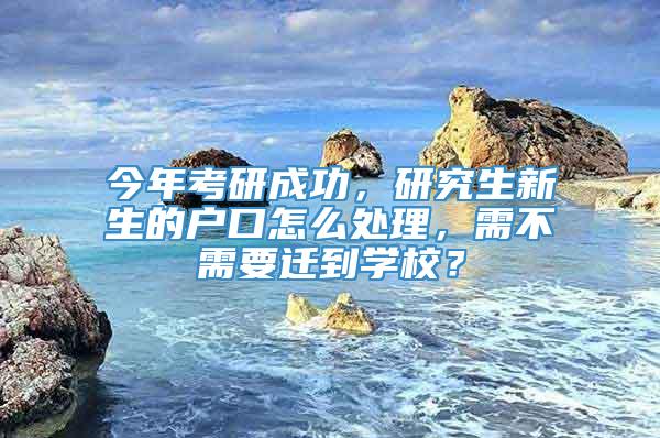 今年考研成功，研究生新生的户口怎么处理，需不需要迁到学校？