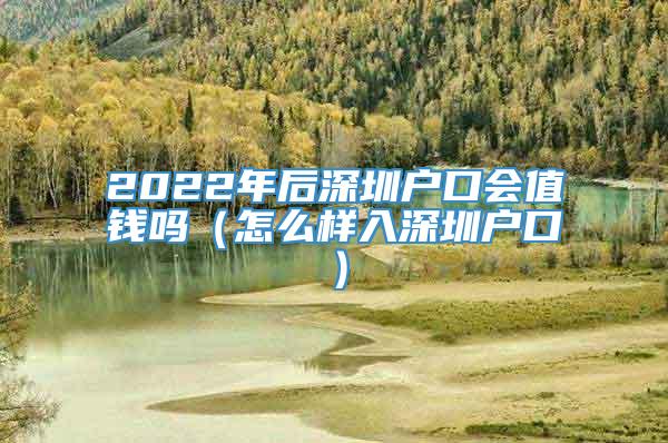 2022年后深圳户口会值钱吗（怎么样入深圳户口）