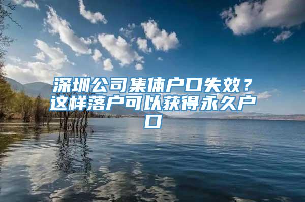 深圳公司集体户口失效？这样落户可以获得永久户口