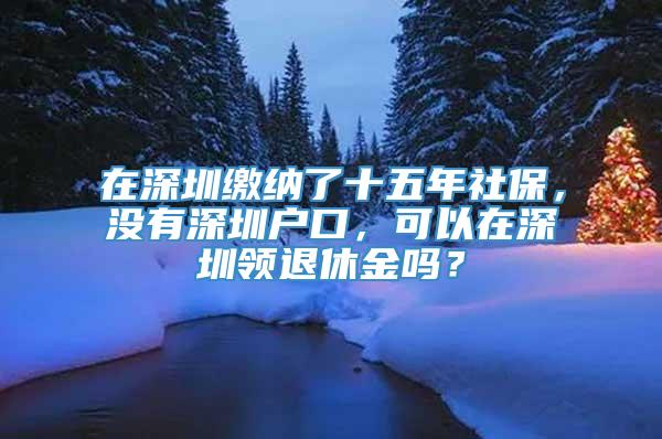 在深圳缴纳了十五年社保，没有深圳户口，可以在深圳领退休金吗？