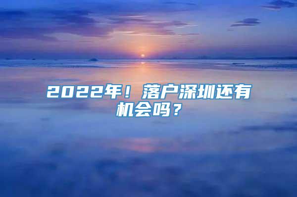 2022年！落户深圳还有机会吗？