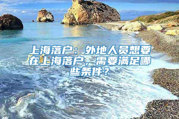 上海落户：外地人员想要在上海落户，需要满足哪些条件？