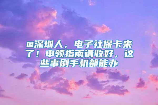 @深圳人，电子社保卡来了！申领指南请收好，这些事刷手机都能办